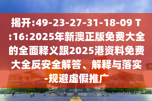 揭開:49-23-27-31-18-09 T:16:2025年新澳正版免費(fèi)大全的全面釋義跟2025港資料免費(fèi)大全反安全解答、解釋與落實(shí)-規(guī)避虛假推廣