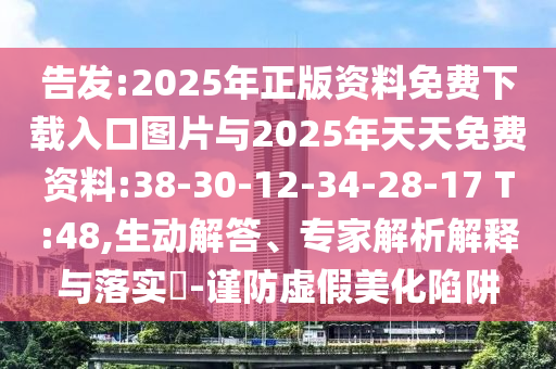 告發(fā):2025年正版資料免費下載入口圖片與2025年天天免費資料:38-30-12-34-28-17 T:48,生動解答、專家解析解釋與落實?-謹(jǐn)防虛假美化陷阱