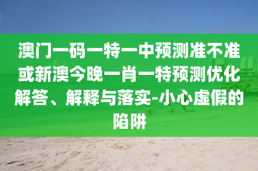 澳門一碼一特一中預(yù)測準(zhǔn)不準(zhǔn)或新澳今晚一肖一特預(yù)測優(yōu)化解答、解釋與落實(shí)-小心虛假的陷阱