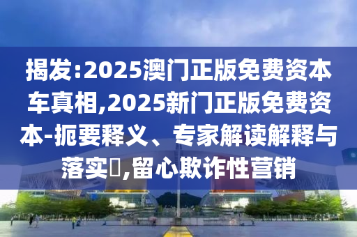 揭發(fā):2025澳門正版免費(fèi)資本車真相,2025新門正版免費(fèi)資本-扼要釋義、專家解讀解釋與落實(shí)?,留心欺詐性營(yíng)銷