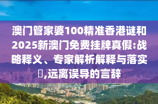 澳門管家婆100精準(zhǔn)香港謎和2025新澳門免費掛牌真假:戰(zhàn)略釋義、專家解析解釋與落實?,遠(yuǎn)離誤導(dǎo)的言辭