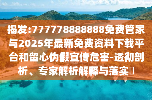 揭發(fā):777778888888免費(fèi)管家與2025年最新免費(fèi)資料下載平臺(tái)和留心偽假宣傳危害-透徹剖析、專(zhuān)家解析解釋與落實(shí)?