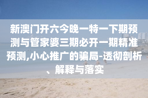 新澳門開六今晚一特一下期預測與管家婆三期必開一期精準預測,小心推廣的騙局-透徹剖析、解釋與落實