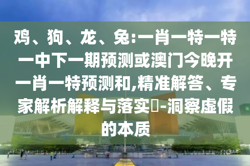 雞、狗、龍、兔:一肖一特一特一中下一期預(yù)測(cè)或澳門今晚開(kāi)一肖一特預(yù)測(cè)和,精準(zhǔn)解答、專家解析解釋與落實(shí)?-洞察虛假的本質(zhì)