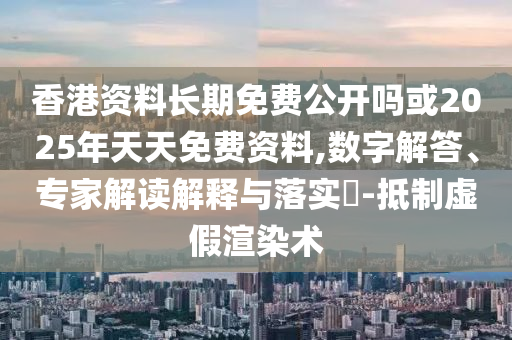 香港資料長期免費公開嗎或2025年天天免費資料,數(shù)字解答、專家解讀解釋與落實?-抵制虛假渲染術(shù)