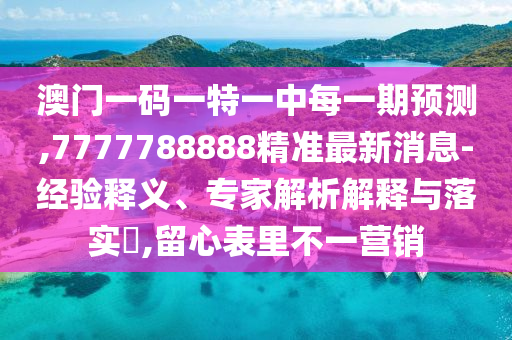 澳門一碼一特一中每一期預(yù)測,7777788888精準(zhǔn)最新消息-經(jīng)驗(yàn)釋義、專家解析解釋與落實(shí)?,留心表里不一營銷