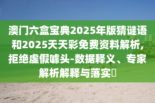澳門六盒寶典2025年版猜謎語和2025天天彩免費資料解析,拒絕虛假噱頭-數(shù)據(jù)釋義、專家解析解釋與落實?
