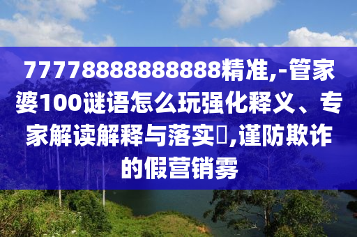 77778888888888精準(zhǔn),-管家婆100謎語怎么玩強(qiáng)化釋義、專家解讀解釋與落實(shí)?,謹(jǐn)防欺詐的假營(yíng)銷霧