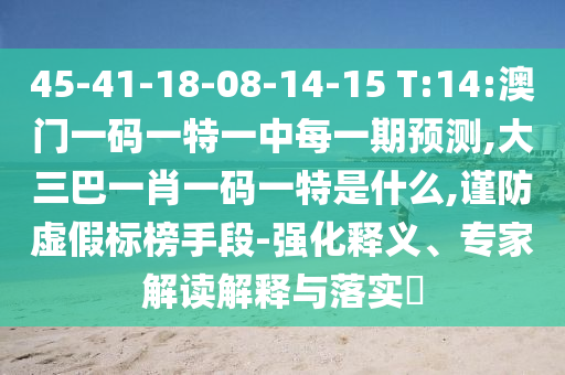 45-41-18-08-14-15 T:14:澳門一碼一特一中每一期預(yù)測,大三巴一肖一碼一特是什么,謹(jǐn)防虛假標(biāo)榜手段-強(qiáng)化釋義、專家解讀解釋與落實(shí)?