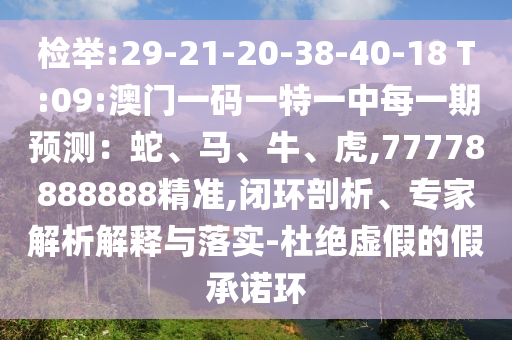 檢舉:29-21-20-38-40-18 T:09:澳門一碼一特一中每一期預(yù)測：蛇、馬、牛、虎,77778888888精準(zhǔn),閉環(huán)剖析、專家解析解釋與落實-杜絕虛假的假承諾環(huán)