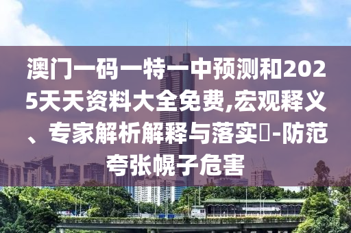 澳門一碼一特一中預(yù)測和2025天天資料大全免費(fèi),宏觀釋義、專家解析解釋與落實(shí)?-防范夸張幌子危害
