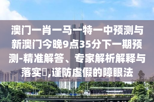 澳門一肖一馬一特一中預(yù)測與新澳門今晚9點(diǎn)35分下一期預(yù)測-精準(zhǔn)解答、專家解析解釋與落實(shí)?,謹(jǐn)防虛假的障眼法