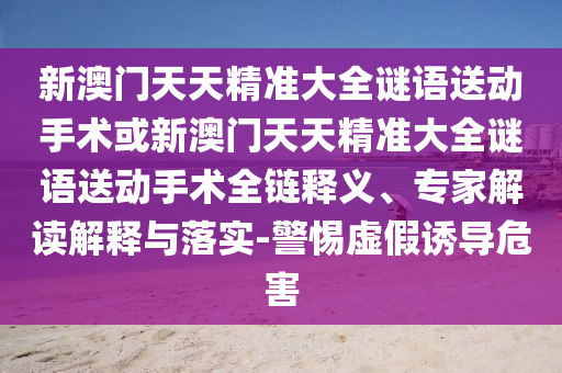 新澳門天天精準大全謎語送動手術(shù)或新澳門天天精準大全謎語送動手術(shù)全鏈釋義、專家解讀解釋與落實-警惕虛假誘導(dǎo)危害