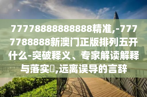 77778888888888精準(zhǔn),-7777788888新澳門正版排列五開什么-突破釋義、專家解讀解釋與落實(shí)?,遠(yuǎn)離誤導(dǎo)的言辭