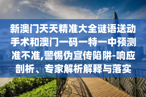 新澳門天天精準(zhǔn)大全謎語送動(dòng)手術(shù)和澳門一碼一特一中預(yù)測準(zhǔn)不準(zhǔn),警惕偽宣傳陷阱-響應(yīng)剖析、專家解析解釋與落實(shí)