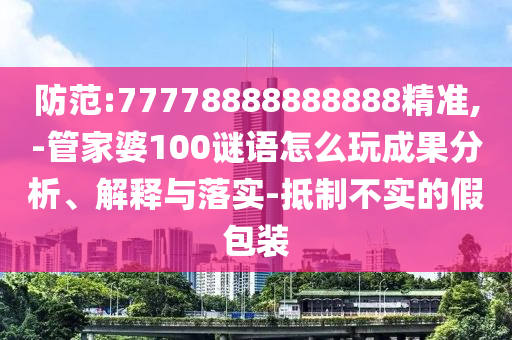 防范:77778888888888精準(zhǔn),-管家婆100謎語怎么玩成果分析、解釋與落實-抵制不實的假包裝