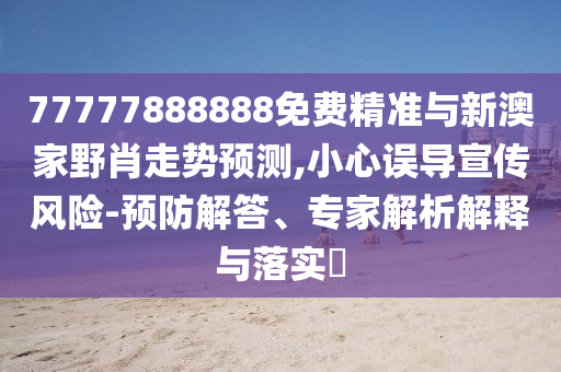 77777888888免費精準(zhǔn)與新澳家野肖走勢預(yù)測,小心誤導(dǎo)宣傳風(fēng)險-預(yù)防解答、專家解析解釋與落實?