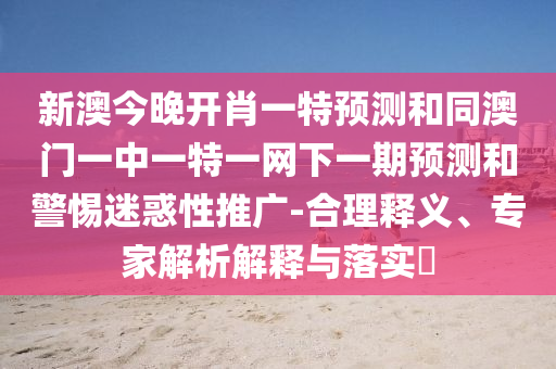 新澳今晚開肖一特預測和同澳門一中一特一網下一期預測和警惕迷惑性推廣-合理釋義、專家解析解釋與落實?
