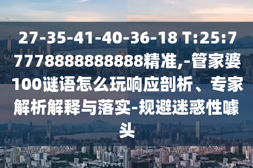 27-35-41-40-36-18 T:25:77778888888888精準,-管家婆100謎語怎么玩響應(yīng)剖析、專家解析解釋與落實-規(guī)避迷惑性噱頭
