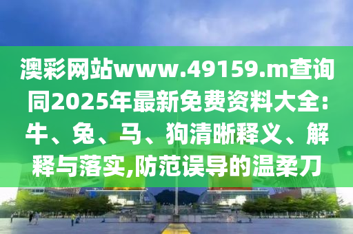 澳彩網(wǎng)站www.49159.m查詢同2025年最新免費(fèi)資料大全:牛、兔、馬、狗清晰釋義、解釋與落實,防范誤導(dǎo)的溫柔刀