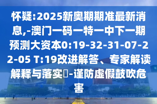 懷疑:2025新奧期期準最新消息,-澳門一碼一特一中下一期預測大資本0:19-32-31-07-22-05 T:19改進解答、專家解讀解釋與落實?-謹防虛假鼓吹危害