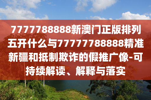 7777788888新澳門正版排列五開什么與77777788888精準新疆和抵制欺詐的假推廣像-可持續(xù)解讀、解釋與落實