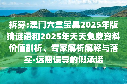 拆穿:澳門(mén)六盒寶典2025年版猜謎語(yǔ)和2025年天天免費(fèi)資料價(jià)值剖析、專(zhuān)家解析解釋與落實(shí)-遠(yuǎn)離誤導(dǎo)的假承諾