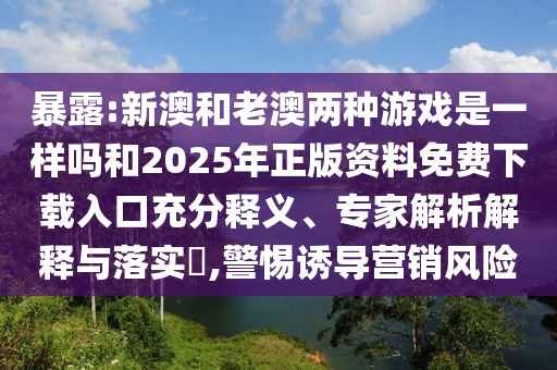 暴露:新澳和老澳兩種游戲是一樣嗎和2025年正版資料免費(fèi)下載入口充分釋義、專(zhuān)家解析解釋與落實(shí)?,警惕誘導(dǎo)營(yíng)銷(xiāo)風(fēng)險(xiǎn)