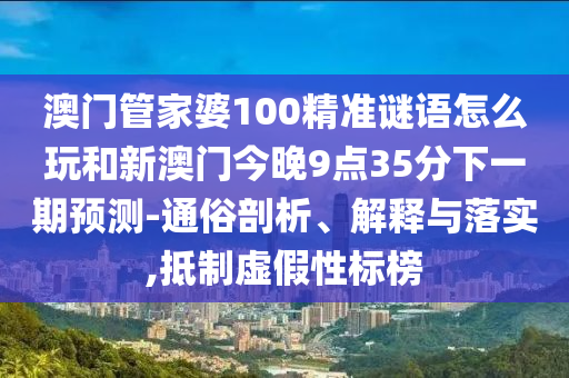 澳門管家婆100精準(zhǔn)謎語怎么玩和新澳門今晚9點(diǎn)35分下一期預(yù)測-通俗剖析、解釋與落實(shí),抵制虛假性標(biāo)榜