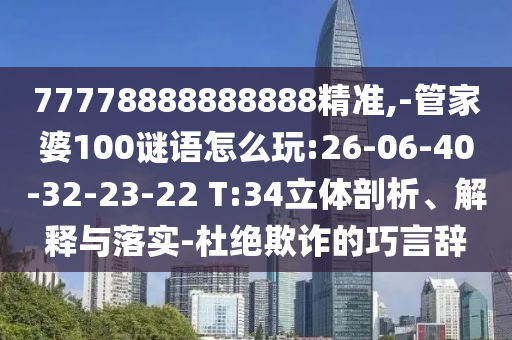 77778888888888精準(zhǔn),-管家婆100謎語(yǔ)怎么玩:26-06-40-32-23-22 T:34立體剖析、解釋與落實(shí)-杜絕欺詐的巧言辭