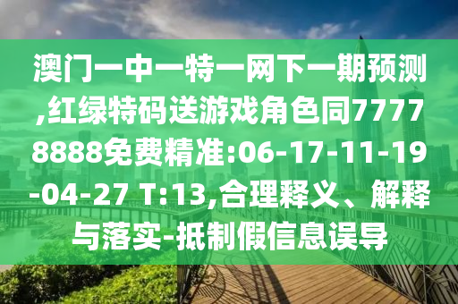 澳門一中一特一網(wǎng)下一期預(yù)測,紅綠特碼送游戲角色同77778888免費(fèi)精準(zhǔn):06-17-11-19-04-27 T:13,合理釋義、解釋與落實(shí)-抵制假信息誤導(dǎo)