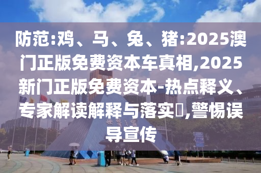 防范:雞、馬、兔、豬:2025澳門正版免費資本車真相,2025新門正版免費資本-熱點釋義、專家解讀解釋與落實?,警惕誤導宣傳
