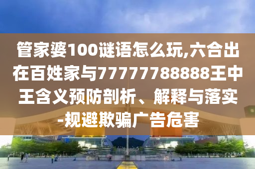 管家婆100謎語怎么玩,六合出在百姓家與77777788888王中王含義預防剖析、解釋與落實-規(guī)避欺騙廣告危害