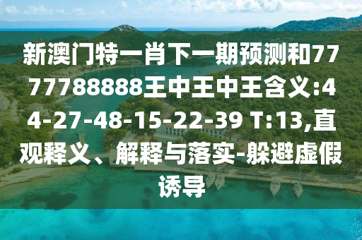 新澳門特一肖下一期預(yù)測和7777788888王中王中王含義:44-27-48-15-22-39 T:13,直觀釋義、解釋與落實-躲避虛假誘導(dǎo)