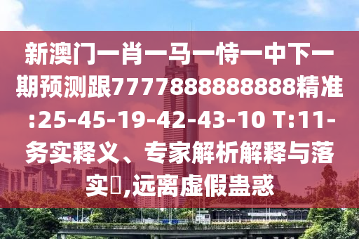 新澳門一肖一馬一恃一中下一期預(yù)測跟7777888888888精準:25-45-19-42-43-10 T:11-務(wù)實釋義、專家解析解釋與落實?,遠離虛假蠱惑
