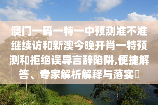 澳門一碼一特一中預(yù)測(cè)準(zhǔn)不準(zhǔn)繼續(xù)訪和新澳今晚開肖一特預(yù)測(cè)和拒絕誤導(dǎo)言辭陷阱,便捷解答、專家解析解釋與落實(shí)?