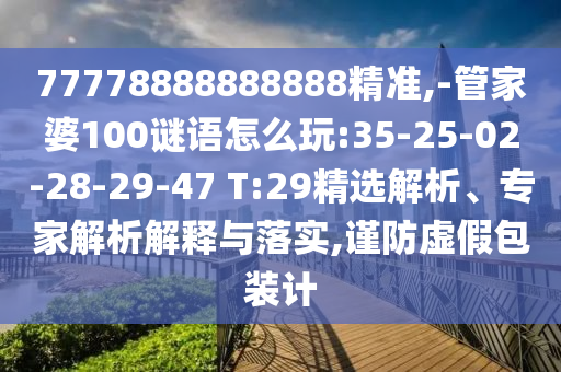 77778888888888精準(zhǔn),-管家婆100謎語(yǔ)怎么玩:35-25-02-28-29-47 T:29精選解析、專家解析解釋與落實(shí),謹(jǐn)防虛假包裝計(jì)