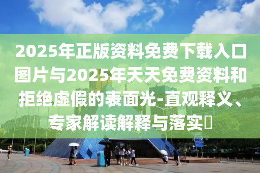 2025年正版資料免費(fèi)下載入口圖片與2025年天天免費(fèi)資料和拒絕虛假的表面光-直觀釋義、專家解讀解釋與落實(shí)?