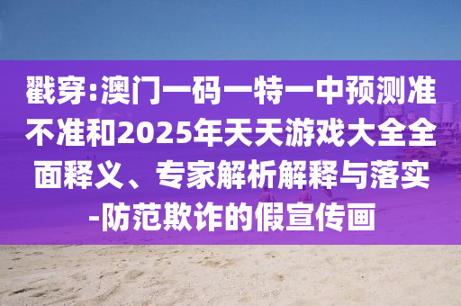 戳穿:澳門一碼一特一中預(yù)測(cè)準(zhǔn)不準(zhǔn)和2025年天天游戲大全全面釋義、專家解析解釋與落實(shí)-防范欺詐的假宣傳畫