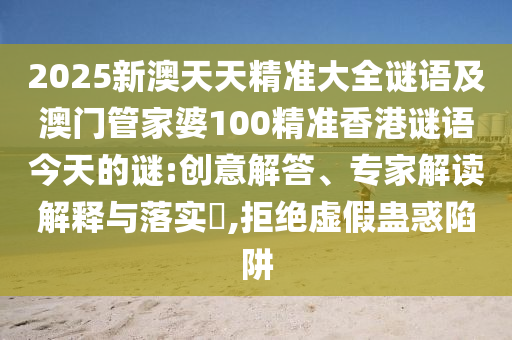 2025新澳天天精準(zhǔn)大全謎語及澳門管家婆100精準(zhǔn)香港謎語今天的謎:創(chuàng)意解答、專家解讀解釋與落實(shí)?,拒絕虛假蠱惑陷阱
