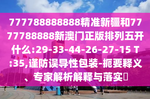 777788888888精準(zhǔn)新疆和7777788888新澳門正版排列五開什么:29-33-44-26-27-15 T:35,謹(jǐn)防誤導(dǎo)性包裝-扼要釋義、專家解析解釋與落實(shí)?