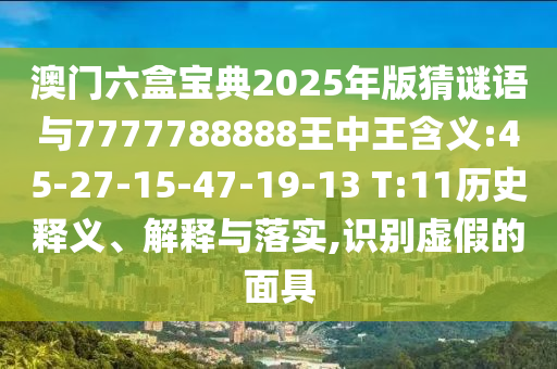 澳門六盒寶典2025年版猜謎語與7777788888王中王含義:45-27-15-47-19-13 T:11歷史釋義、解釋與落實,識別虛假的面具