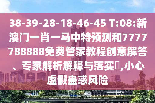 38-39-28-18-46-45 T:08:新澳門一肖一馬中特預(yù)測(cè)和7777788888免費(fèi)管家教程創(chuàng)意解答、專家解析解釋與落實(shí)?,小心虛假蠱惑風(fēng)險(xiǎn)