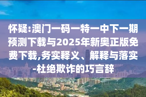 懷疑:澳門(mén)一碼一特一中下一期預(yù)測(cè)下載與2025年新奧正版免費(fèi)下載,務(wù)實(shí)釋義、解釋與落實(shí)-杜絕欺詐的巧言辭