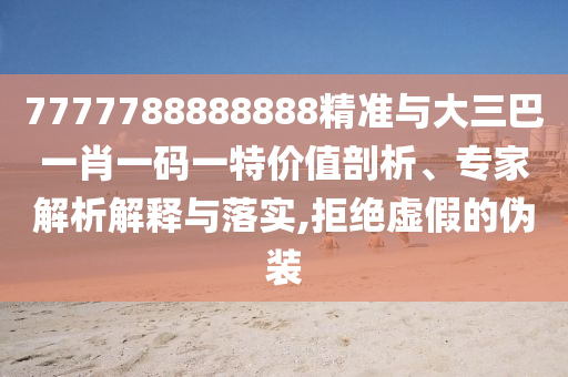 7777788888888精準(zhǔn)與大三巴一肖一碼一特價(jià)值剖析、專(zhuān)家解析解釋與落實(shí),拒絕虛假的偽裝