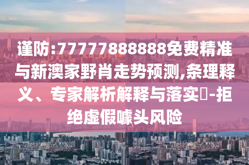 謹防:77777888888免費精準(zhǔn)與新澳家野肖走勢預(yù)測,條理釋義、專家解析解釋與落實?-拒絕虛假噱頭風(fēng)險