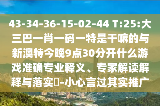 43-34-36-15-02-44 T:25:大三巴一肖一碼一特是干嘛的與新澳特今晚9點30分開什么游戲準確專業(yè)釋義、專家解讀解釋與落實?-小心言過其實推廣