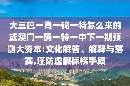 大三巴一肖一碼一特怎么來(lái)的或澳門(mén)一碼一特一中下一期預(yù)測(cè)大資本:文化解答、解釋與落實(shí),謹(jǐn)防虛假標(biāo)榜手段