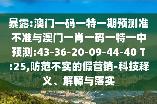 暴露:澳門一碼一特一期預(yù)測準(zhǔn)不準(zhǔn)與澳門一肖一碼一特一中預(yù)測:43-36-20-09-44-40 T:25,防范不實(shí)的假營銷-科技釋義、解釋與落實(shí)