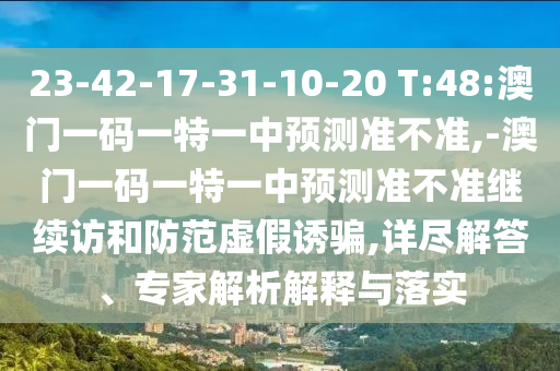 23-42-17-31-10-20 T:48:澳門一碼一特一中預測準不準,-澳門一碼一特一中預測準不準繼續(xù)訪和防范虛假誘騙,詳盡解答、專家解析解釋與落實